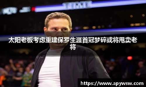 太阳老板考虑重建保罗生涯首冠梦碎或将甩卖老将