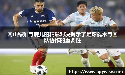 冈山绿雉与鹿儿的精彩对决揭示了足球战术与团队协作的重要性