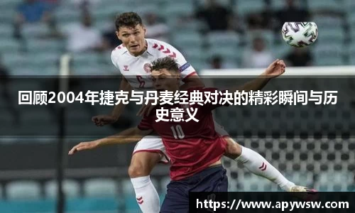 回顾2004年捷克与丹麦经典对决的精彩瞬间与历史意义