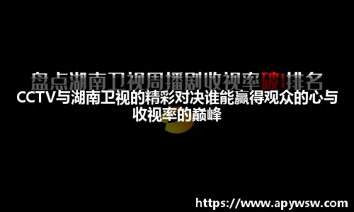 CCTV与湖南卫视的精彩对决谁能赢得观众的心与收视率的巅峰