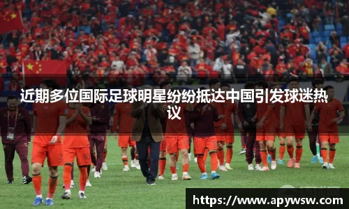 近期多位国际足球明星纷纷抵达中国引发球迷热议