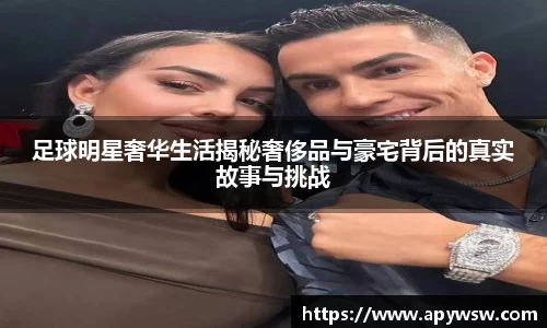 足球明星奢华生活揭秘奢侈品与豪宅背后的真实故事与挑战