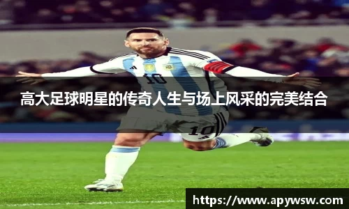 高大足球明星的传奇人生与场上风采的完美结合